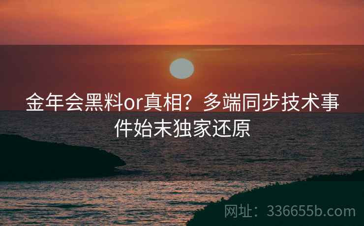金年会黑料or真相？多端同步技术事件始末独家还原