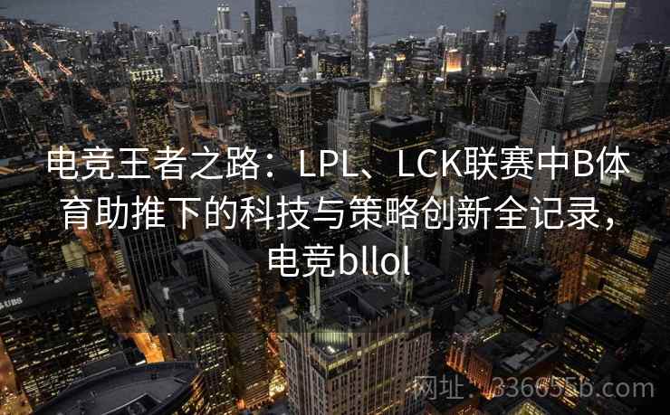 电竞王者之路：LPL、LCK联赛中B体育助推下的科技与策略创新全记录，电竞bllol