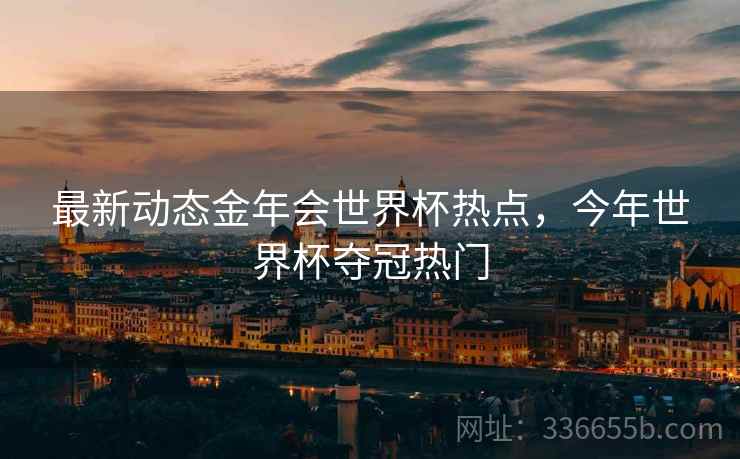 最新动态金年会世界杯热点，今年世界杯夺冠热门