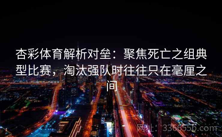 杏彩体育解析对垒：聚焦死亡之组典型比赛，淘汰强队时往往只在毫厘之间