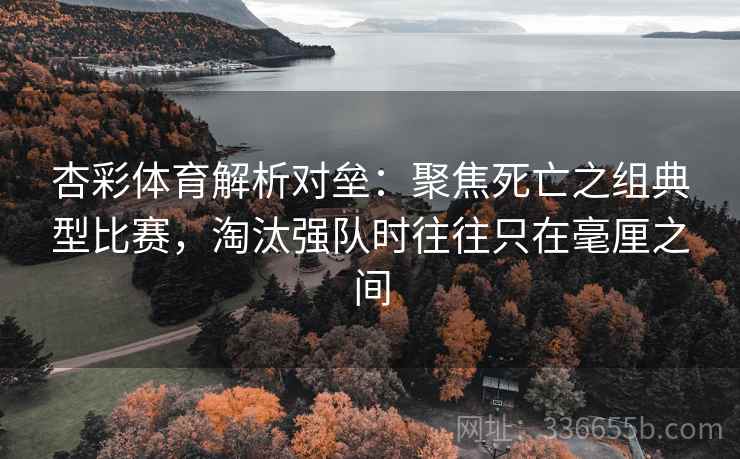 杏彩体育解析对垒：聚焦死亡之组典型比赛，淘汰强队时往往只在毫厘之间
