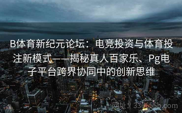 B体育新纪元论坛：电竞投资与体育投注新模式——揭秘真人百家乐、Pg电子平台跨界协同中的创新思维