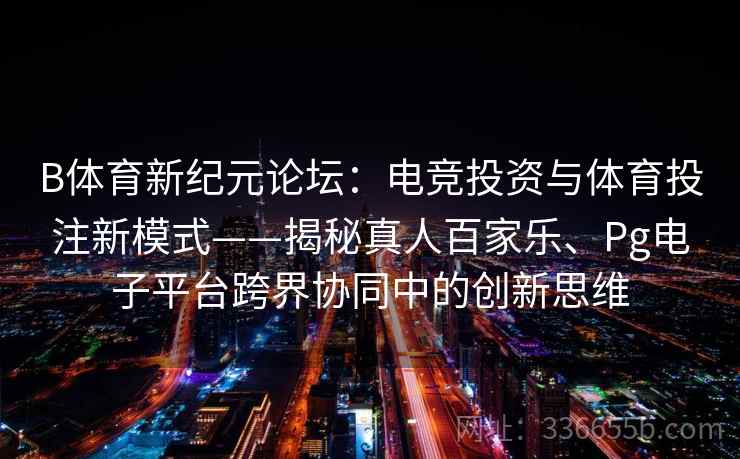 B体育新纪元论坛：电竞投资与体育投注新模式——揭秘真人百家乐、Pg电子平台跨界协同中的创新思维