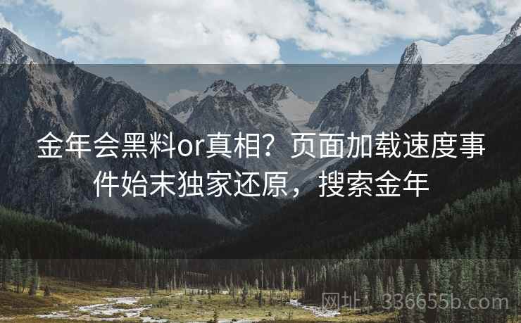 金年会黑料or真相？页面加载速度事件始末独家还原，搜索金年