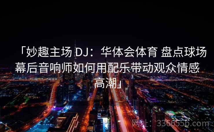 「妙趣主场 DJ：华体会体育 盘点球场幕后音响师如何用配乐带动观众情感高潮」
