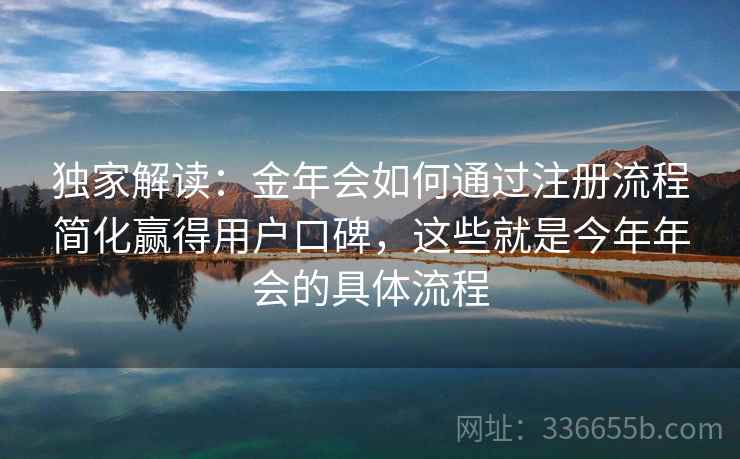 独家解读：金年会如何通过注册流程简化赢得用户口碑，这些就是今年年会的具体流程