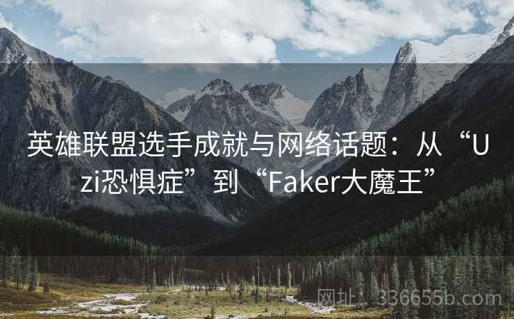 英雄联盟选手成就与网络话题：从“Uzi恐惧症”到“Faker大魔王”