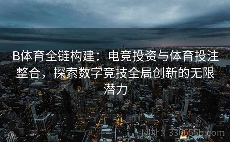 B体育全链构建：电竞投资与体育投注整合，探索数字竞技全局创新的无限潜力