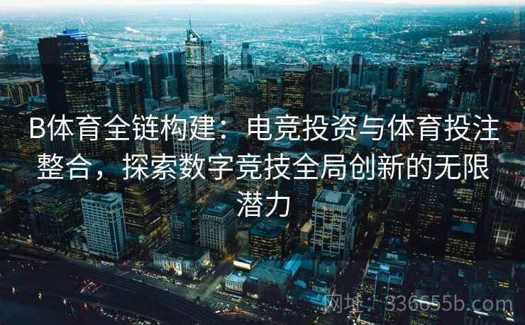 B体育全链构建：电竞投资与体育投注整合，探索数字竞技全局创新的无限潜力