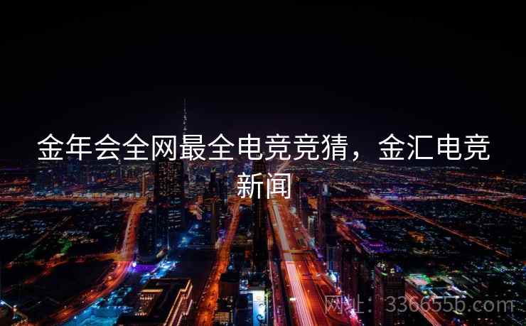 金年会全网最全电竞竞猜，金汇电竞新闻