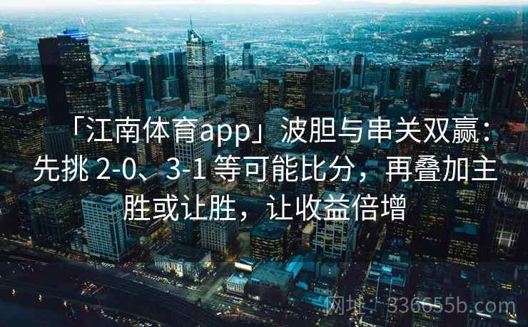 「江南体育app」波胆与串关双赢：先挑 2-0、3-1 等可能比分，再叠加主胜或让胜，让收益倍增