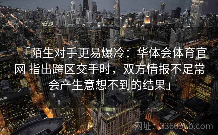 「陌生对手更易爆冷：华体会体育官网 指出跨区交手时，双方情报不足常会产生意想不到的结果」