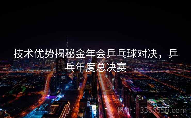 技术优势揭秘金年会乒乓球对决，乒乓年度总决赛