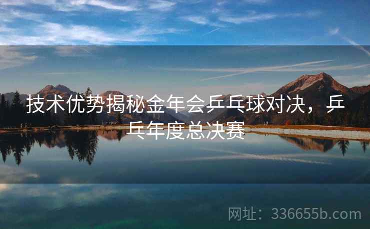 技术优势揭秘金年会乒乓球对决，乒乓年度总决赛