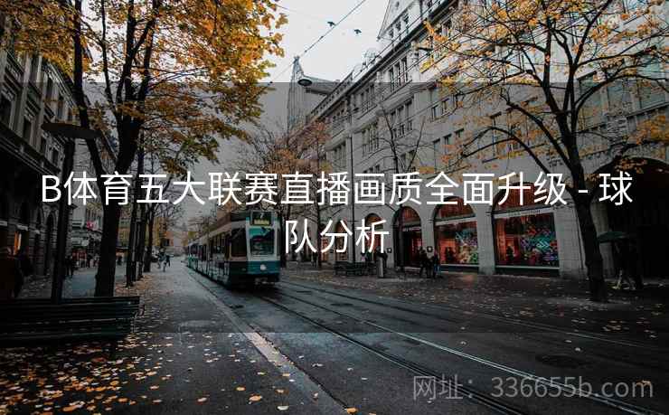 B体育五大联赛直播画质全面升级 - 球队分析