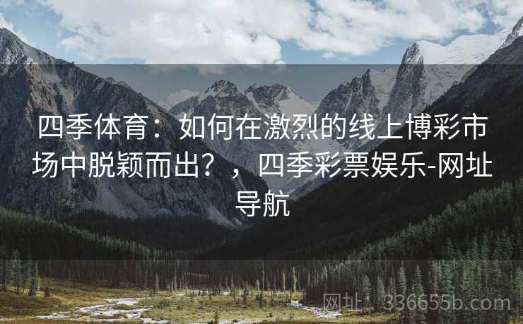 四季体育：如何在激烈的线上博彩市场中脱颖而出？，四季彩票娱乐-网址导航