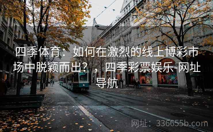 四季体育：如何在激烈的线上博彩市场中脱颖而出？，四季彩票娱乐-网址导航