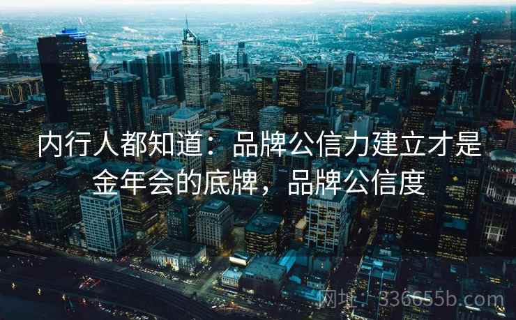 内行人都知道：品牌公信力建立才是金年会的底牌，品牌公信度