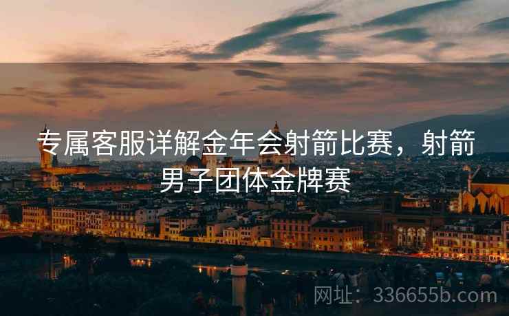 专属客服详解金年会射箭比赛，射箭男子团体金牌赛