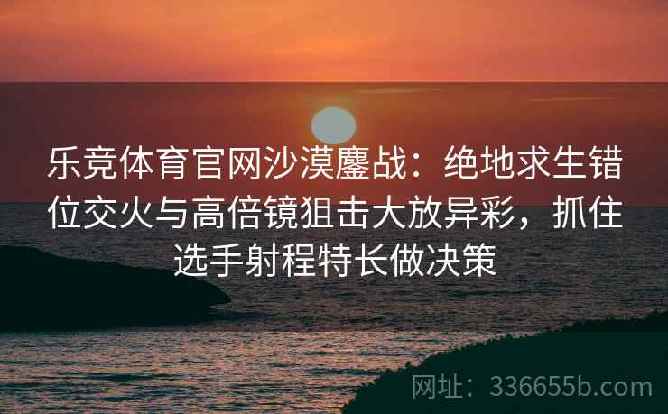乐竞体育官网沙漠鏖战：绝地求生错位交火与高倍镜狙击大放异彩，抓住选手射程特长做决策