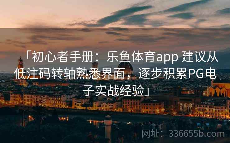 「初心者手册：乐鱼体育app 建议从低注码转轴熟悉界面，逐步积累PG电子实战经验」