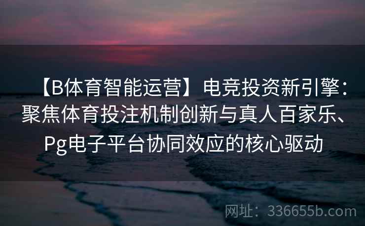 【B体育智能运营】电竞投资新引擎：聚焦体育投注机制创新与真人百家乐、Pg电子平台协同效应的核心驱动