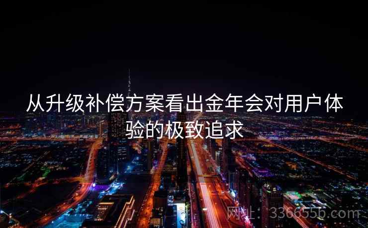 从升级补偿方案看出金年会对用户体验的极致追求