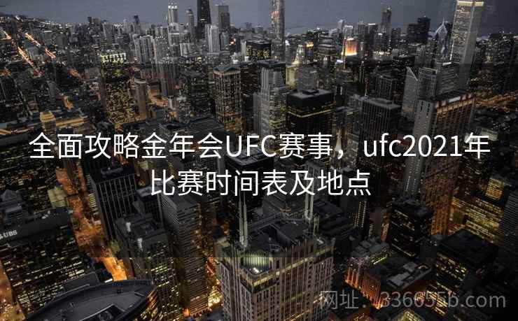 全面攻略金年会UFC赛事，ufc2021年比赛时间表及地点