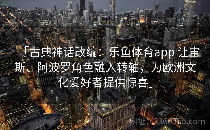 「古典神话改编：乐鱼体育app 让宙斯、阿波罗角色融入转轴，为欧洲文化爱好者提供惊喜」
