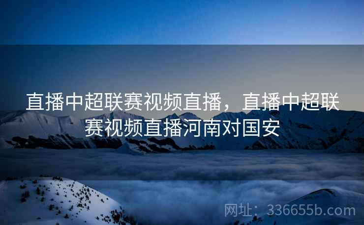 直播中超联赛视频直播，直播中超联赛视频直播河南对国安